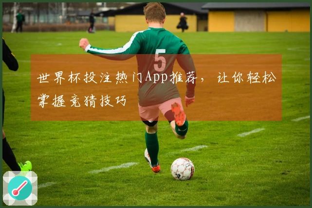 世界杯投注热门App推荐，让你轻松掌握竞猜技巧