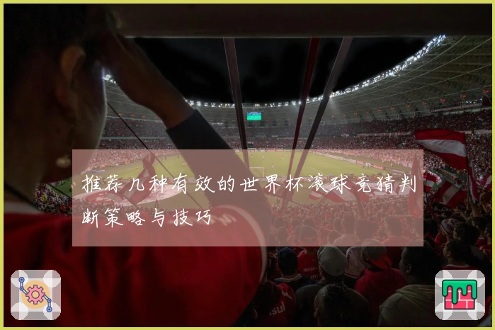 推荐几种有效的世界杯滚球竞猜判断策略与技巧
