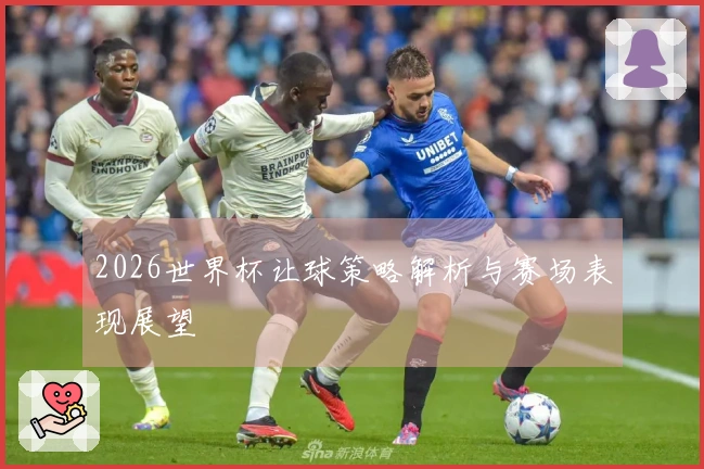 2026世界杯让球策略解析与赛场表现展望