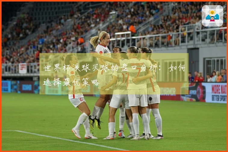 世界杯滚球买球的盘口分析：如何选择最优策略