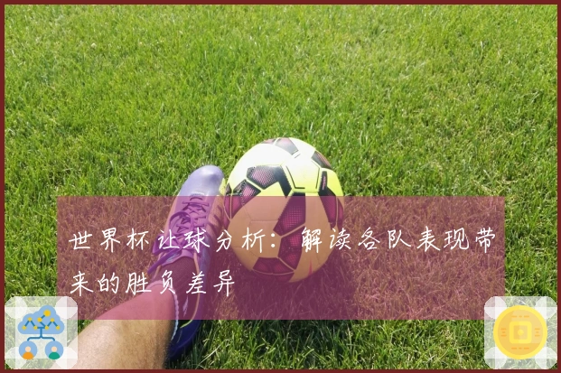 世界杯让球分析：解读各队表现带来的胜负差异