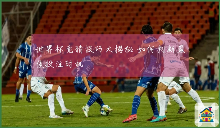 世界杯竞猜技巧大揭秘 如何判断最佳投注时机