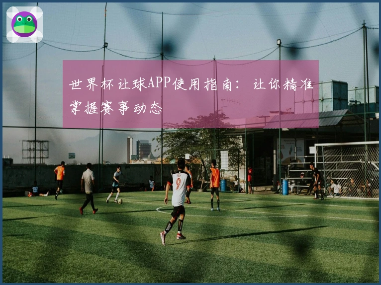 世界杯让球APP使用指南：让你精准掌握赛事动态