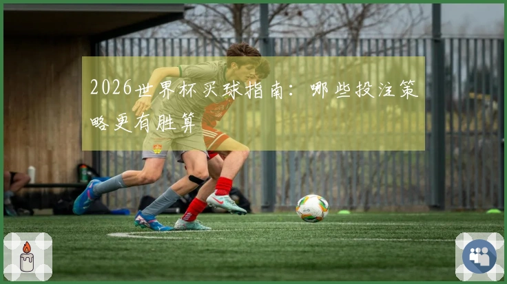 2026世界杯买球指南：哪些投注策略更有胜算
