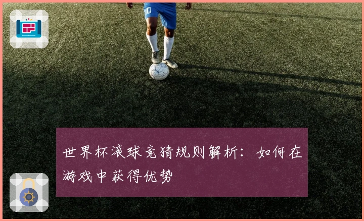世界杯滚球竞猜规则解析：如何在游戏中获得优势