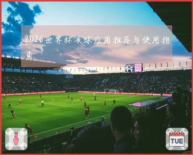 2026世界杯滚球应用推荐与使用指南