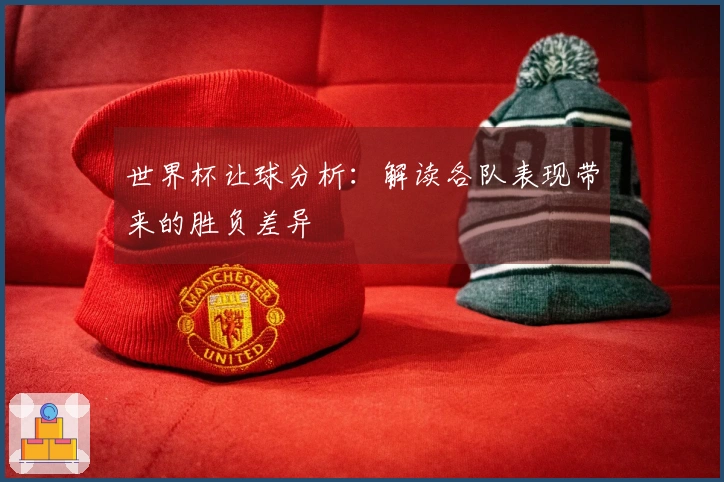 世界杯让球分析：解读各队表现带来的胜负差异