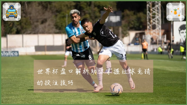 世界杯盘口解析助你掌握让球竞猜的投注技巧