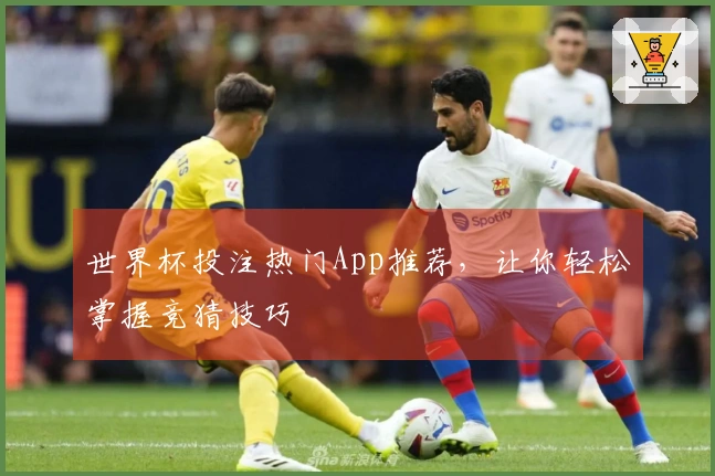 世界杯投注热门App推荐，让你轻松掌握竞猜技巧