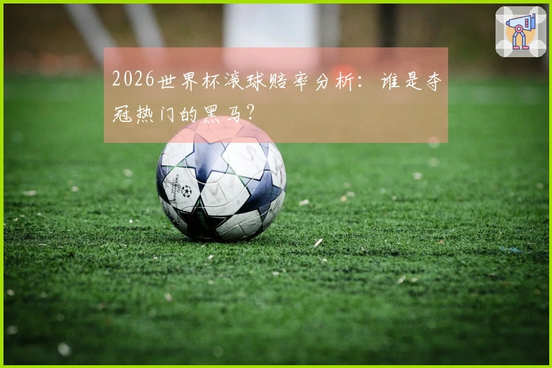 2026世界杯滚球赔率分析：谁是夺冠热门的黑马？