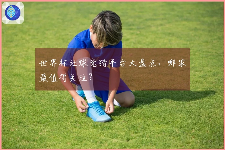世界杯让球竞猜平台大盘点，哪家最值得关注？