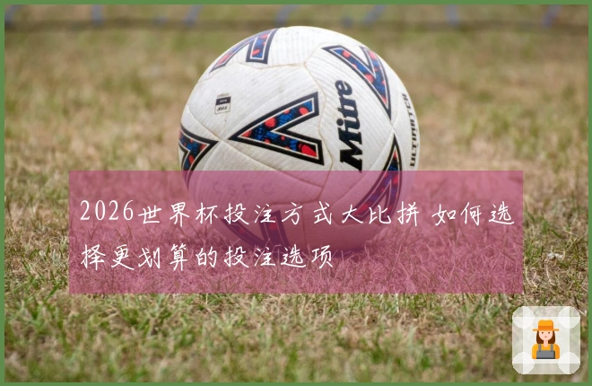 2026世界杯投注方式大比拼 如何选择更划算的投注选项