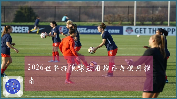 2026世界杯滚球应用推荐与使用指南