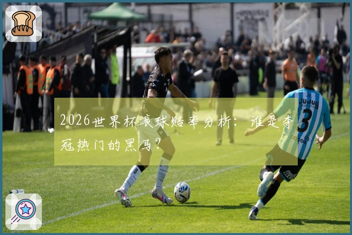 2026世界杯滚球赔率分析：谁是夺冠热门的黑马？