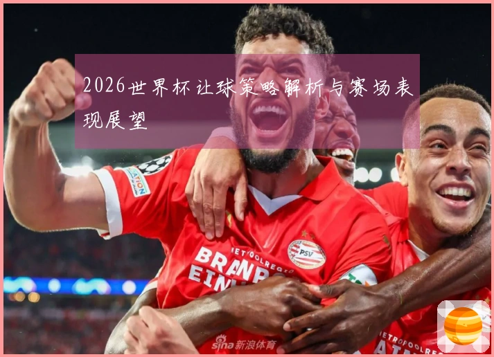 2026世界杯让球策略解析与赛场表现展望