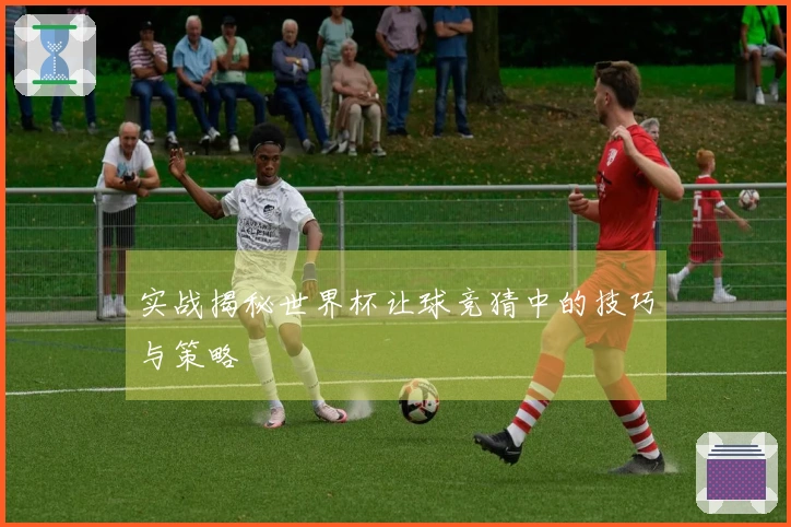 实战揭秘世界杯让球竞猜中的技巧与策略