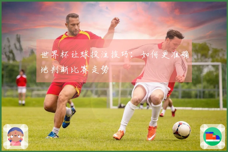 世界杯让球投注技巧：如何更准确地判断比赛走势
